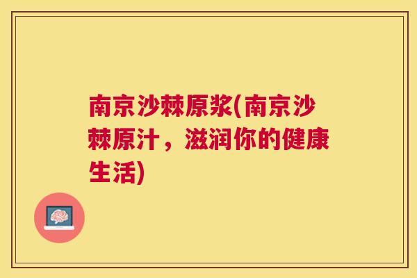 南京沙棘原浆(南京沙棘原汁，滋润你的健康生活)
