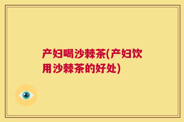 产妇喝沙棘茶(产妇饮用沙棘茶的好处)