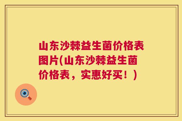 山东沙棘益生菌价格表图片(山东沙棘益生菌价格表，实惠好买！)