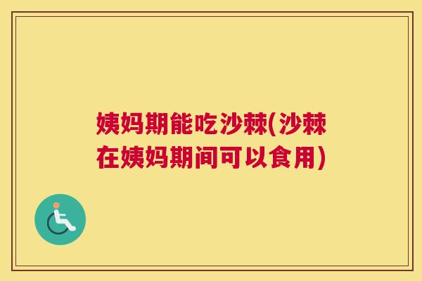 姨妈期能吃沙棘(沙棘在姨妈期间可以食用) 姨妈期能吃沙棘(沙棘在姨妈期间可以食用)