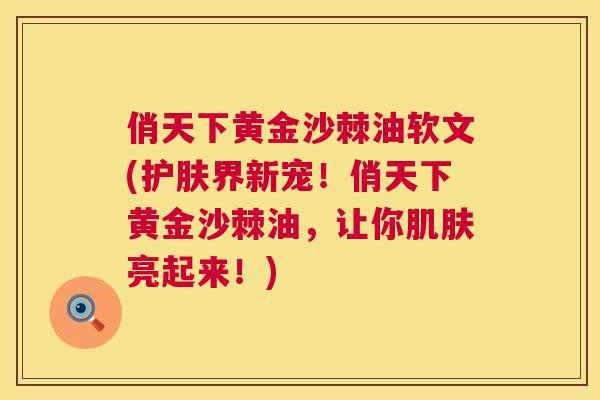 俏天下黄金沙棘油软文(护肤界新宠！俏天下黄金沙棘油，让你肌肤亮起来！)