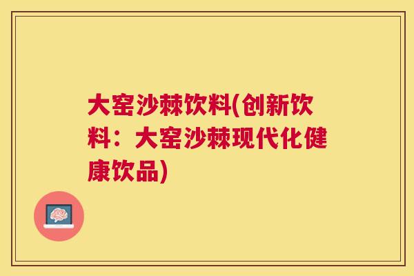 大窑沙棘饮料(创新饮料:大窑沙棘现代化健康饮品) 大窑沙棘饮料(创新饮料:大窑沙棘现代化健康饮品)