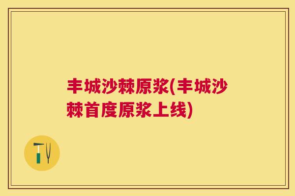 丰城沙棘原浆(丰城沙棘首度原浆上线)