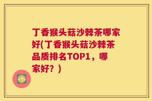 丁香猴头菇沙棘茶哪家好(丁香猴头菇沙棘茶品质排名TOP1，哪家好？)