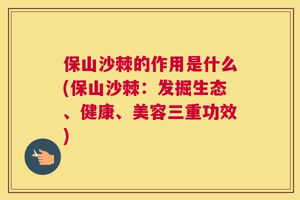 保山沙棘的作用是什么(保山沙棘：发掘生态、健康、美容三重功效)