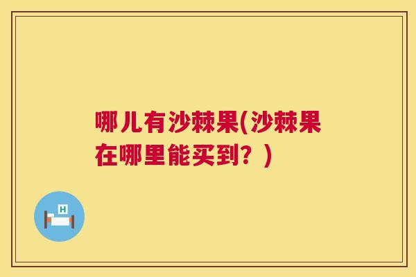 哪儿有沙棘果(沙棘果在哪里能买到？)