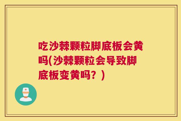 吃沙棘颗粒脚底板会黄吗(沙棘颗粒会导致脚底板变黄吗？)