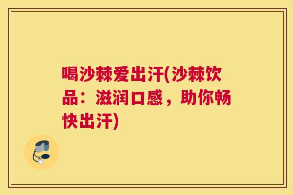 喝沙棘爱出汗(沙棘饮品：滋润口感，助你畅快出汗)