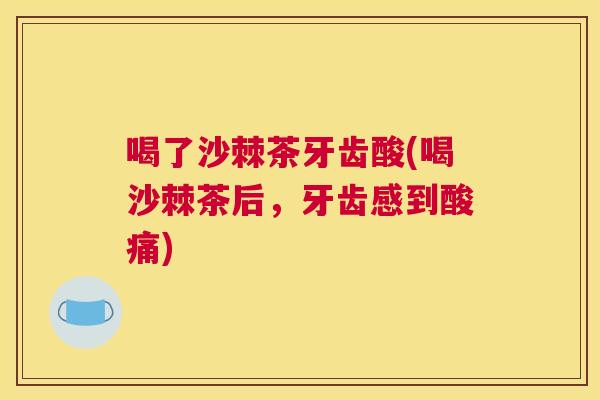 喝了沙棘茶牙齿酸(喝沙棘茶后，牙齿感到酸痛)