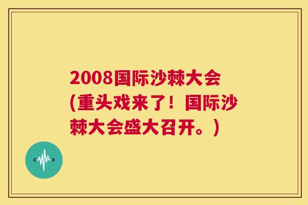 2008国际沙棘大会(重头戏来了！国际沙棘大会盛大召开。)