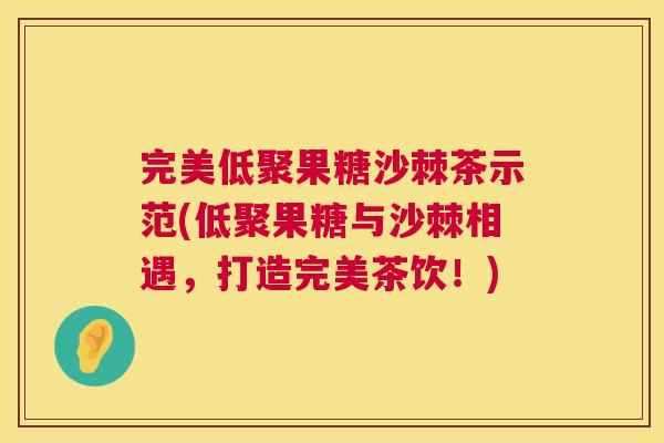 完美低聚果糖沙棘茶示范(低聚果糖与沙棘相遇,打造完美茶饮!) 完美低聚果糖沙棘茶示范(低聚果糖与沙棘相遇,打造完美茶饮!)