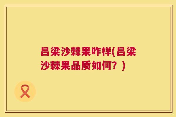 吕梁沙棘果咋样(吕梁沙棘果品质如何？)