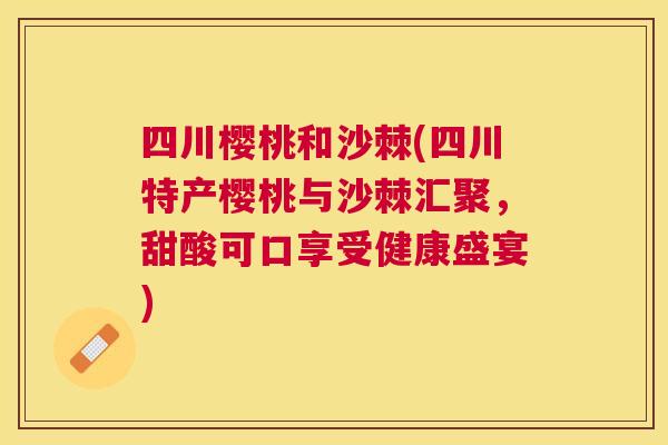 四川樱桃和沙棘(四川特产樱桃与沙棘汇聚,甜酸可口享受健康盛宴) 四川樱桃和沙棘(四川特产樱桃与沙棘汇聚,甜酸可口享受健康盛宴)