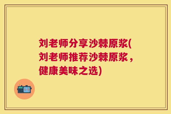 刘老师分享沙棘原浆(刘老师推荐沙棘原浆，健康美味之选)