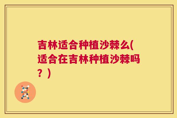 吉林适合种植沙棘么(适合在吉林种植沙棘吗？)