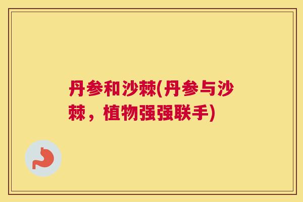 丹参和沙棘(丹参与沙棘，植物强强联手)