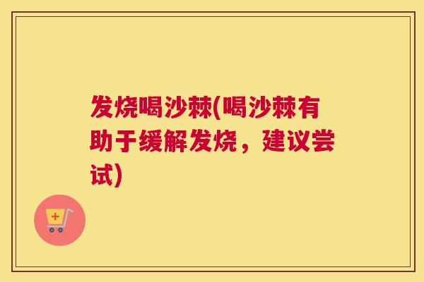 发烧喝沙棘(喝沙棘有助于缓解发烧，建议尝试)
