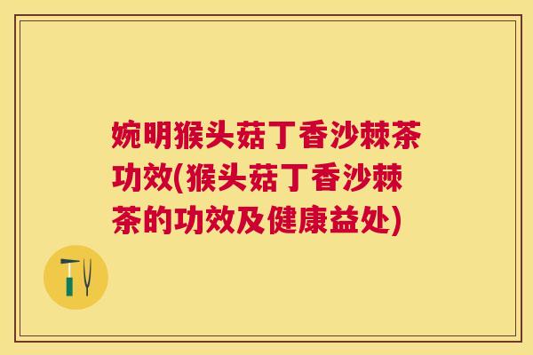 婉明猴头菇丁香沙棘茶功效(猴头菇丁香沙棘茶的功效及健康益处)