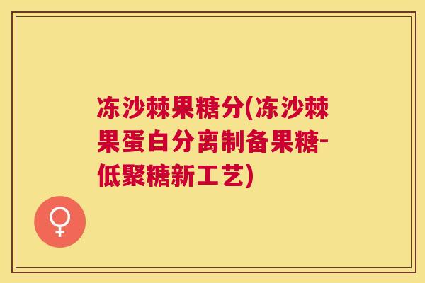 冻沙棘果糖分(冻沙棘果蛋白分离制备果糖-低聚糖新工艺)