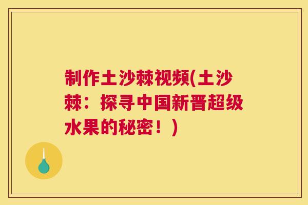 制作土沙棘视频(土沙棘：探寻中国新晋超级水果的秘密！)