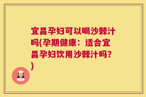 宜昌孕妇可以喝沙棘汁吗(孕期健康:适合宜昌孕妇饮用沙棘汁吗?) 宜昌孕妇可以喝沙棘汁吗(孕期健康:适合宜昌孕妇饮用沙棘汁吗?)