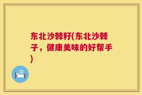 东北沙棘籽(东北沙棘子，健康美味的好帮手)
