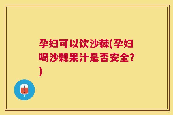 孕妇可以饮沙棘(孕妇喝沙棘果汁是否安全?) 孕妇可以饮沙棘(孕妇喝沙棘果汁是否安全?)