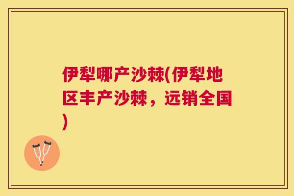 伊犁哪产沙棘(伊犁地区丰产沙棘，远销全国)