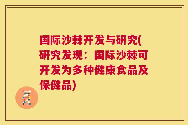 国际沙棘开发与研究(研究发现：国际沙棘可开发为多种健康食品及保健品)