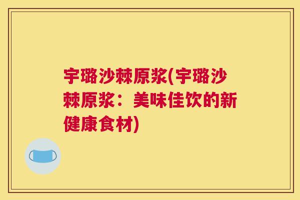 宇璐沙棘原浆(宇璐沙棘原浆:美味佳饮的新健康食材) 宇璐沙棘原浆(宇璐沙棘原浆:美味佳饮的新健康食材)