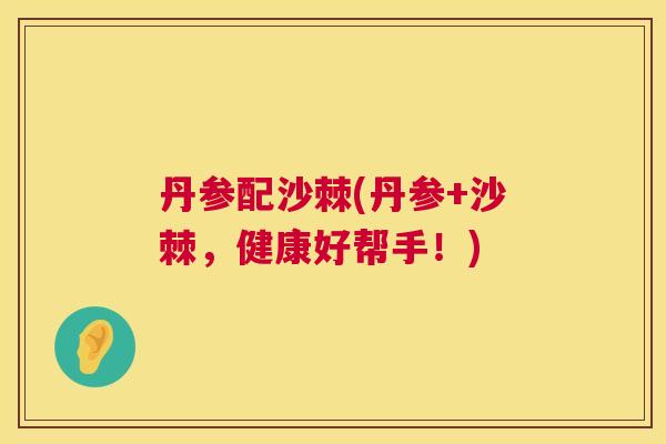 丹参配沙棘(丹参+沙棘，健康好帮手！)