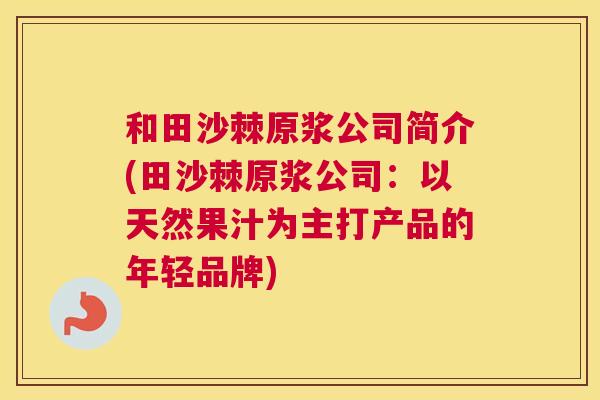 和田沙棘原浆公司简介(田沙棘原浆公司：以天然果汁为主打产品的年轻品牌)