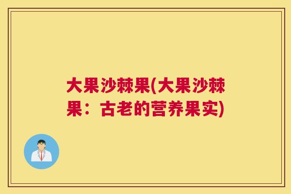 大果沙棘果(大果沙棘果：古老的营养果实)