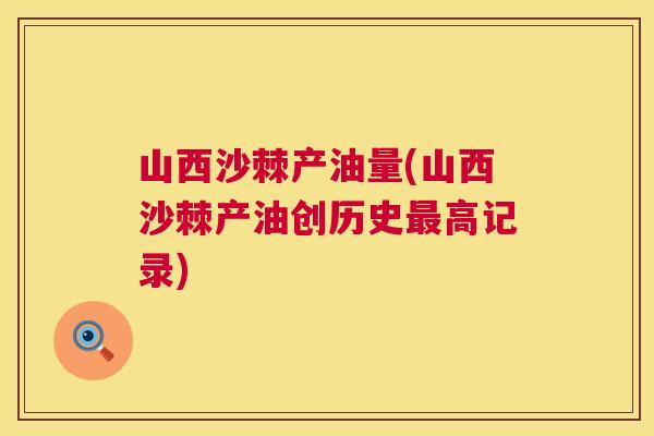 山西沙棘产油量(山西沙棘产油创历史最高记录)