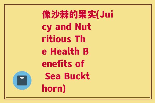 像沙棘的果实(Juicy and Nutritious The Health Benefits of Sea Buckthorn)