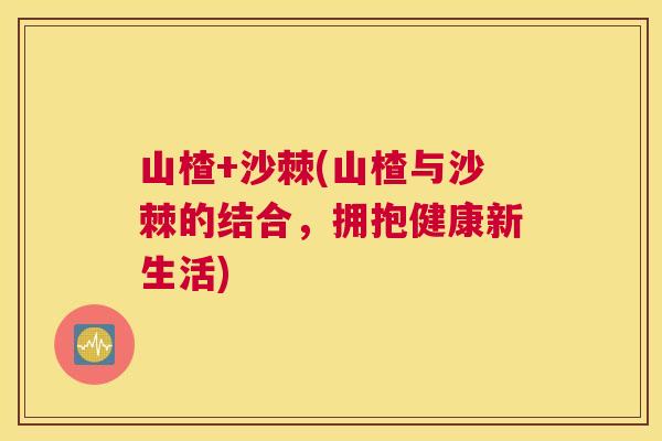 山楂+沙棘(山楂与沙棘的结合，拥抱健康新生活)