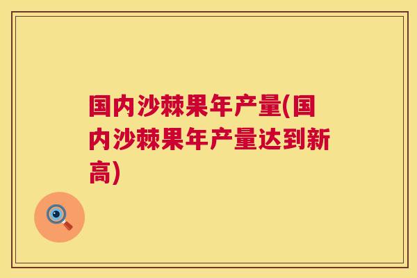 国内沙棘果年产量(国内沙棘果年产量达到新高)