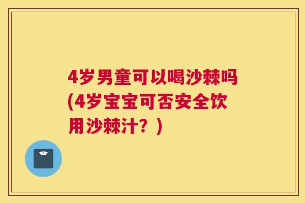 4岁男童可以喝沙棘吗(4岁宝宝可否安全饮用沙棘汁？)