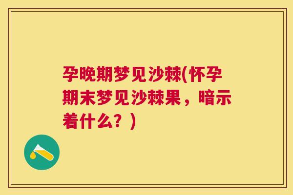 孕晚期梦见沙棘(怀孕期末梦见沙棘果，暗示着什么？)