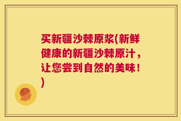 买新疆沙棘原浆(新鲜健康的新疆沙棘原汁，让您尝到自然的美味！)