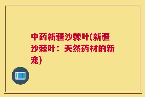 中药新疆沙棘叶(新疆沙棘叶：天然药材的新宠)