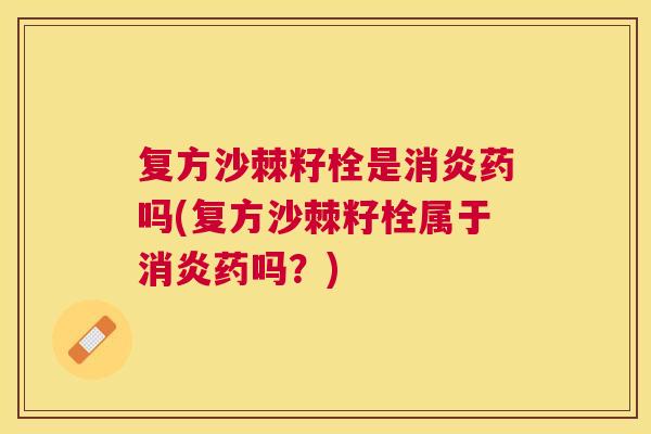 复方沙棘籽栓是消炎药吗(复方沙棘籽栓属于消炎药吗？)