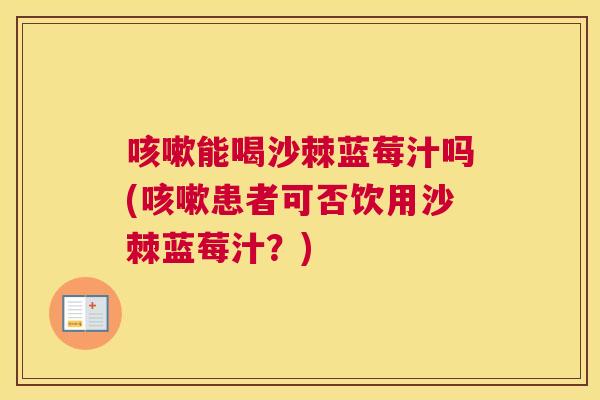 能喝沙棘蓝莓汁吗(患者可否饮用沙棘蓝莓汁?) 能喝沙棘蓝莓汁吗(患者可否饮用沙棘蓝莓汁?)