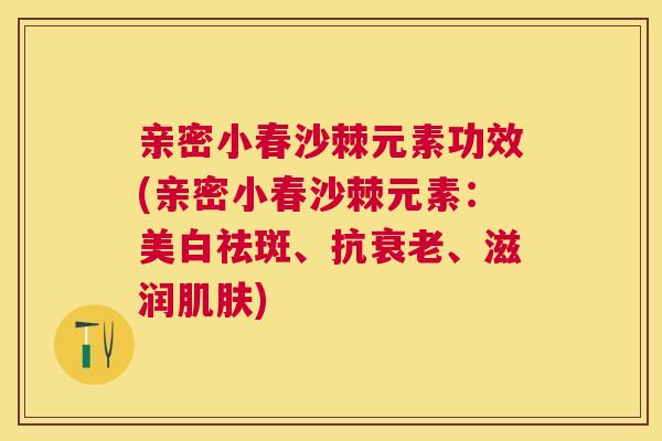 亲密小春沙棘元素功效(亲密小春沙棘元素：美白祛斑、抗衰老、滋润肌肤)