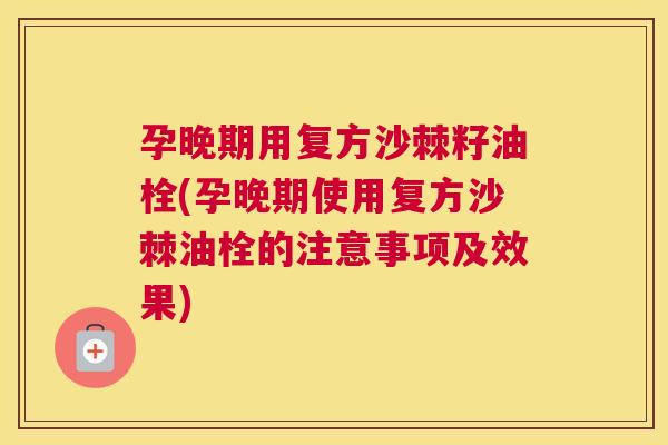 孕晚期用复方沙棘籽油栓(孕晚期使用复方沙棘油栓的注意事项及效果) 孕晚期用复方沙棘籽油栓(孕晚期使用复方沙棘油栓的注意事项及效果)