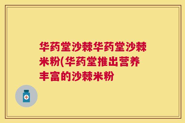 华药堂沙棘华药堂沙棘米粉(华药堂推出营养丰富的沙棘米粉