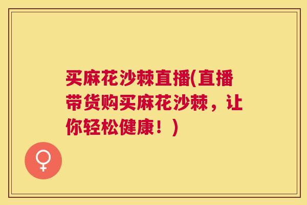 买麻花沙棘直播(直播带货购买麻花沙棘，让你轻松健康！)