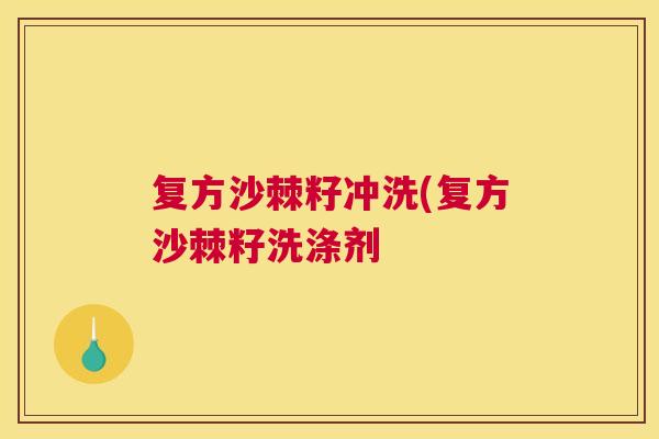 复方沙棘籽冲洗(复方沙棘籽洗涤剂