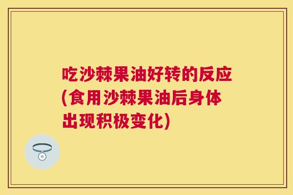 吃沙棘果油好转的反应(食用沙棘果油后身体出现积极变化)