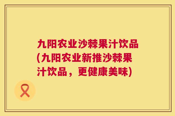 九阳农业沙棘果汁饮品(九阳农业新推沙棘果汁饮品，更健康美味)